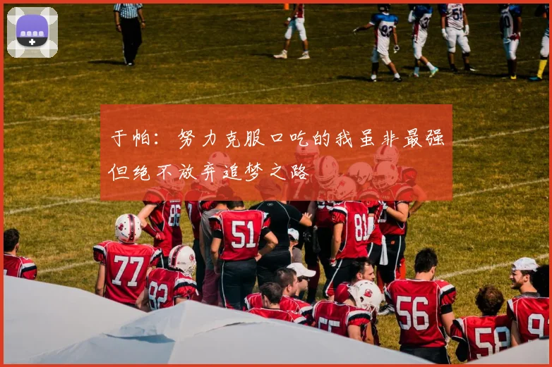 于帕：努力克服口吃的我虽非最强但绝不放弃追梦之路