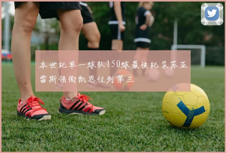 本世纪单一球队150球最快纪录苏亚雷斯领衔凯恩位列第三