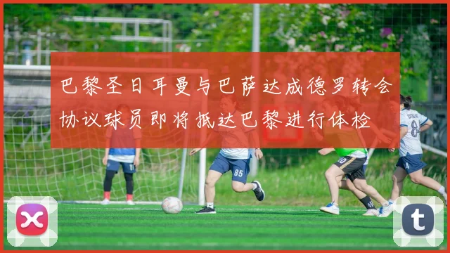 巴黎圣日耳曼与巴萨达成德罗转会协议球员即将抵达巴黎进行体检