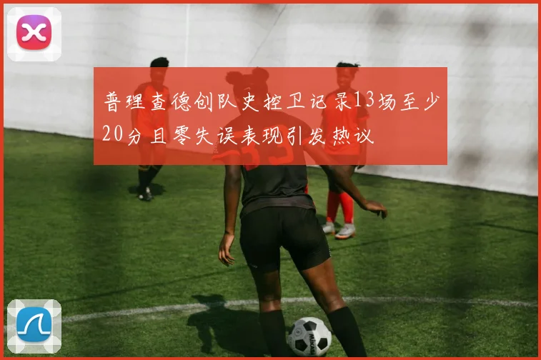 普理查德创队史控卫记录13场至少20分且零失误表现引发热议