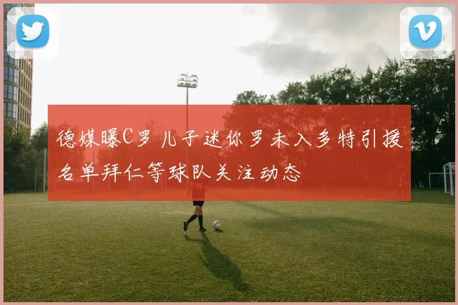 德媒曝C罗儿子迷你罗未入多特引援名单拜仁等球队关注动态