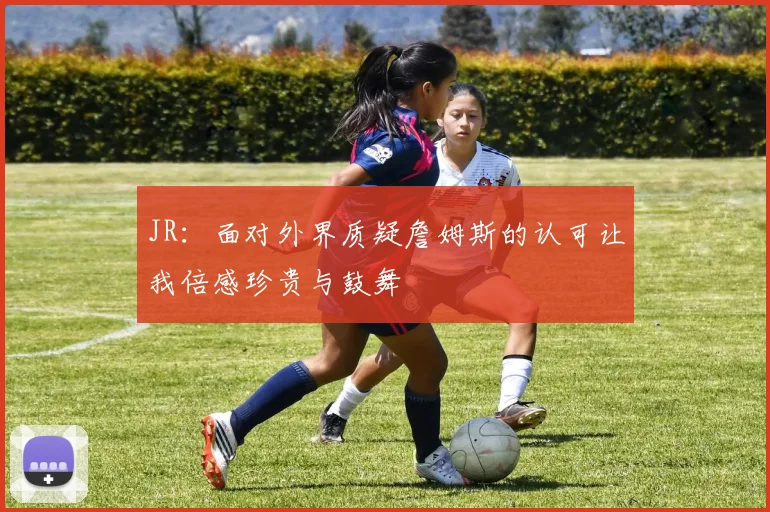 JR：面对外界质疑詹姆斯的认可让我倍感珍贵与鼓舞