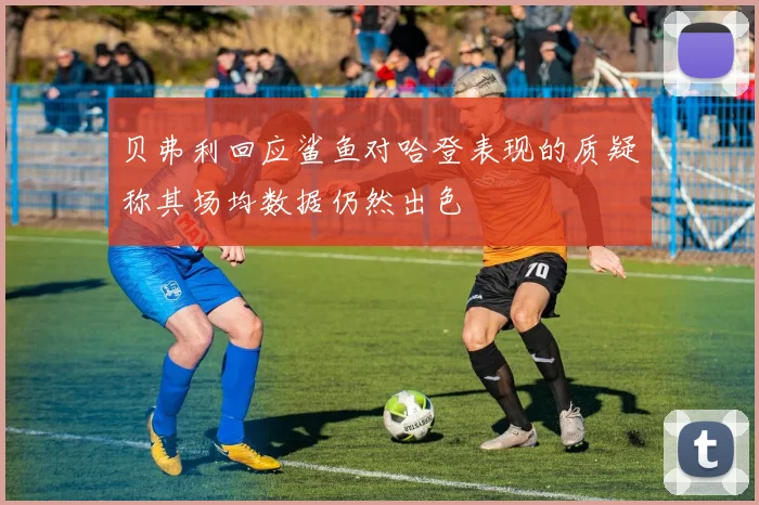 贝弗利回应鲨鱼对哈登表现的质疑称其场均数据仍然出色