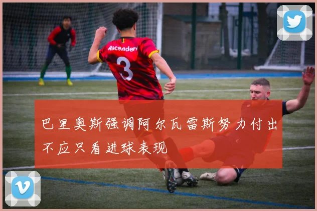 巴里奥斯强调阿尔瓦雷斯努力付出不应只看进球表现