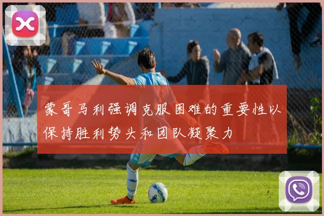 蒙哥马利强调克服困难的重要性以保持胜利势头和团队凝聚力