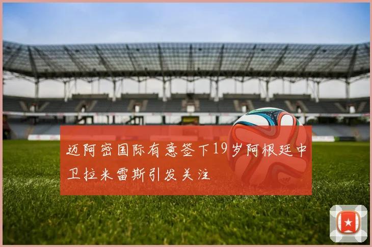 迈阿密国际有意签下19岁阿根廷中卫拉米雷斯引发关注