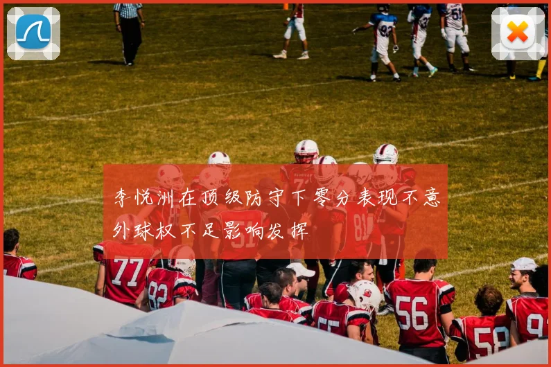 李悦洲在顶级防守下零分表现不意外球权不足影响发挥