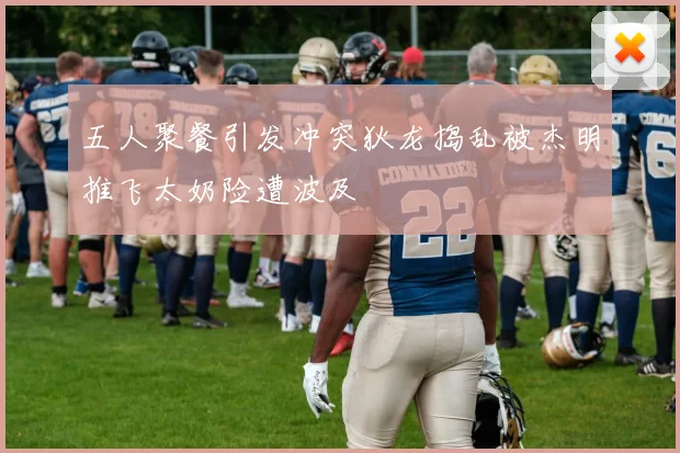 五人聚餐引发冲突狄龙捣乱被杰明推飞太奶险遭波及