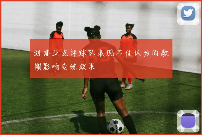 刘建业点评球队表现不佳认为间歇期影响合练效果