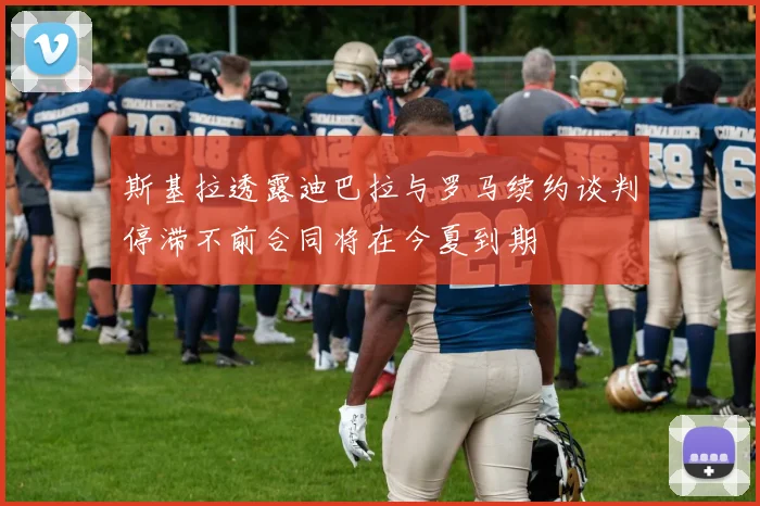 斯基拉透露迪巴拉与罗马续约谈判停滞不前合同将在今夏到期