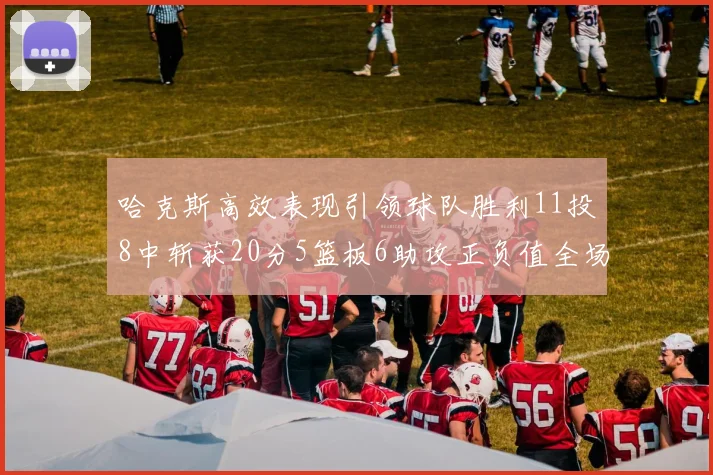 哈克斯高效表现引领球队胜利11投8中斩获20分5篮板6助攻正负值全场最佳
