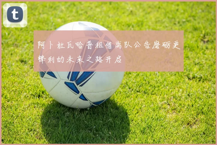 阿卜杜瓦哈普租借离队公告磨砺更锋利的未来之路开启