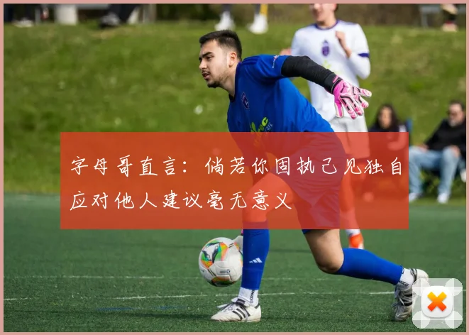 字母哥直言：倘若你固执己见独自应对他人建议毫无意义
