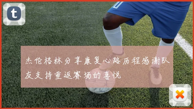 杰伦格林分享康复心路历程感谢队友支持重返赛场的喜悦