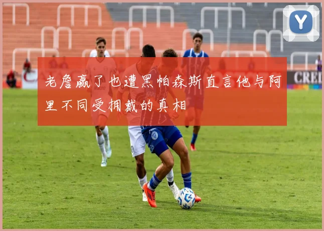 老詹赢了也遭黑帕森斯直言他与阿里不同受拥戴的真相