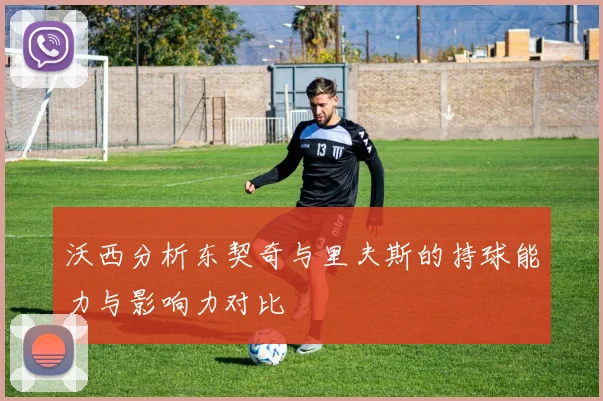 沃西分析东契奇与里夫斯的持球能力与影响力对比