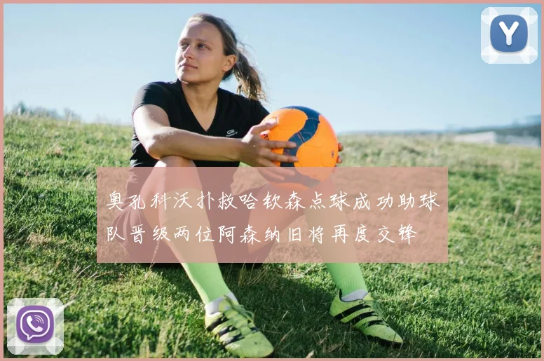 奥孔科沃扑救哈钦森点球成功助球队晋级两位阿森纳旧将再度交锋