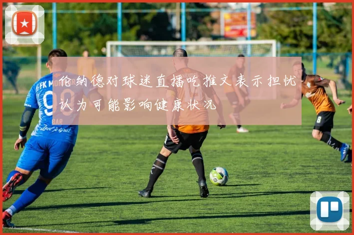 伦纳德对球迷直播吃推文表示担忧认为可能影响健康状况