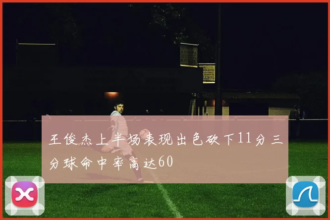 王俊杰上半场表现出色砍下11分三分球命中率高达60